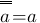 overline{overline{a}}=a overline{overline{a}}=a