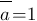 overline{a}=1 overline{a}=1